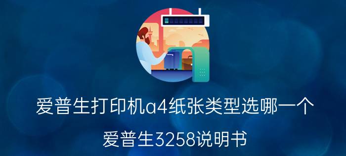 爱普生打印机a4纸张类型选哪一个 爱普生3258说明书？